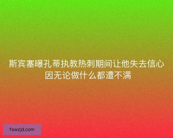 斯宾塞曝孔蒂执教热刺期间让他失去信心 因无论做什么都遭不满