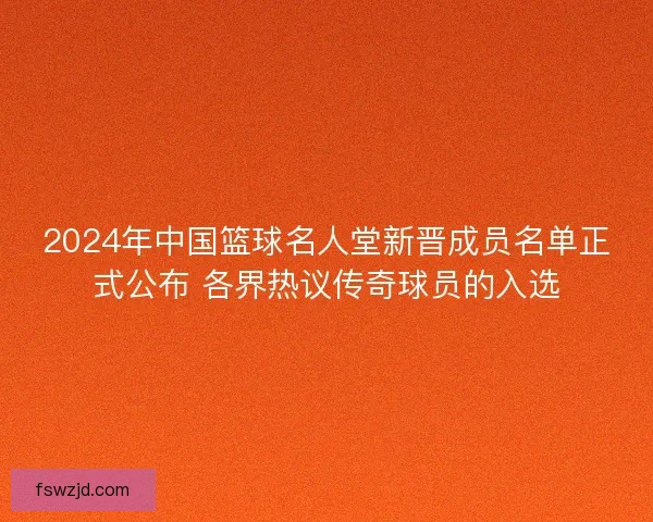 2024年中国篮球名人堂新晋成员名单正式公布 各界热议传奇球员的入选