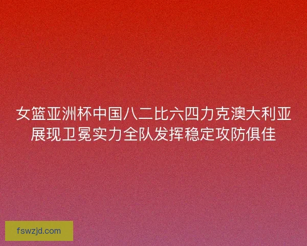 女篮亚洲杯中国八二比六四力克澳大利亚展现卫冕实力全队发挥稳定攻防俱佳