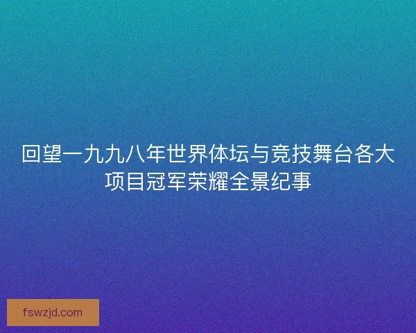 回望一九九八年世界体坛与竞技舞台各大项目冠军荣耀全景纪事