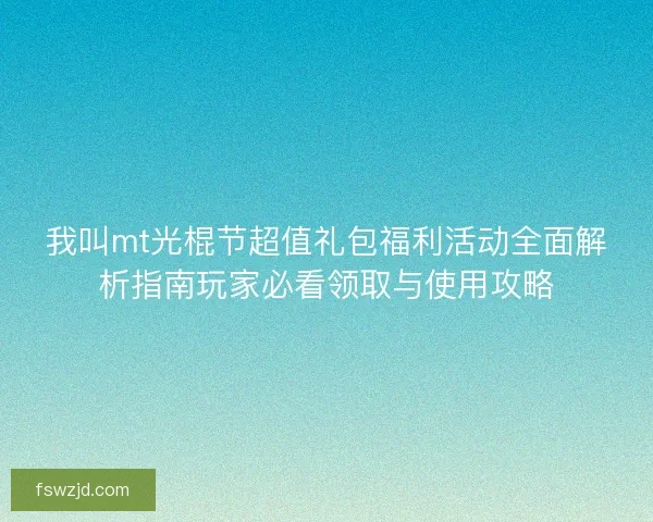 我叫mt光棍节超值礼包福利活动全面解析指南玩家必看领取与使用攻略