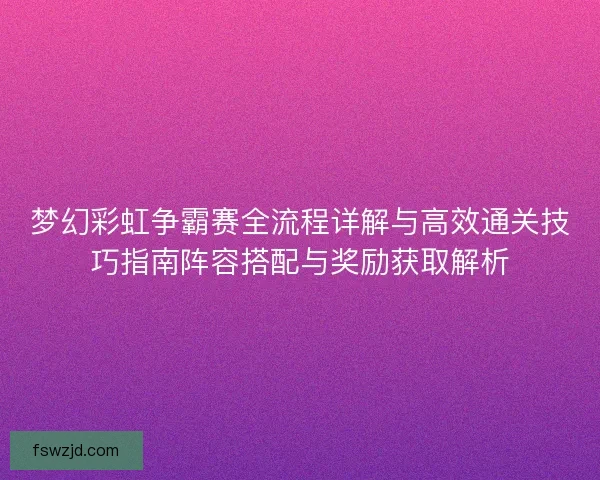 梦幻彩虹争霸赛全流程详解与高效通关技巧指南阵容搭配与奖励获取解析