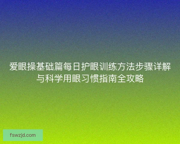 爱眼操基础篇每日护眼训练方法步骤详解与科学用眼习惯指南全攻略