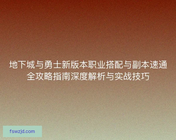 地下城与勇士新版本职业搭配与副本速通全攻略指南深度解析与实战技巧