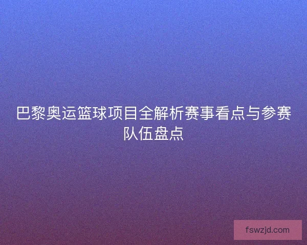 巴黎奥运篮球项目全解析赛事看点与参赛队伍盘点