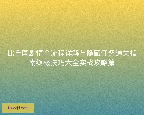 比丘国剧情全流程详解与隐藏任务通关指南终极技巧大全实战攻略篇