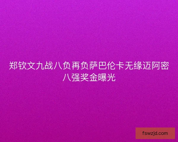 郑钦文九战八负再负萨巴伦卡无缘迈阿密八强奖金曝光