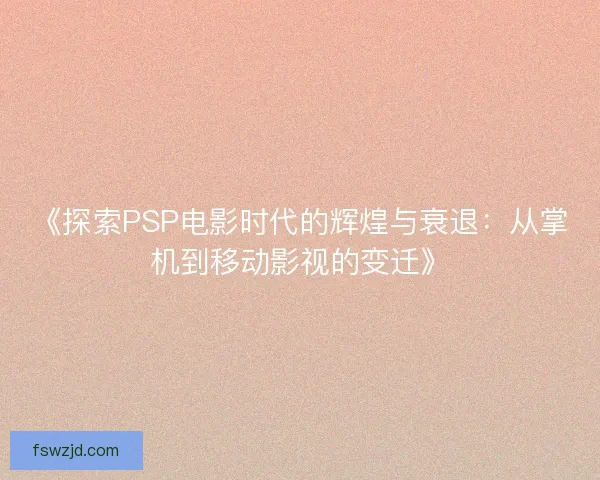 《探索PSP电影时代的辉煌与衰退：从掌机到移动影视的变迁》