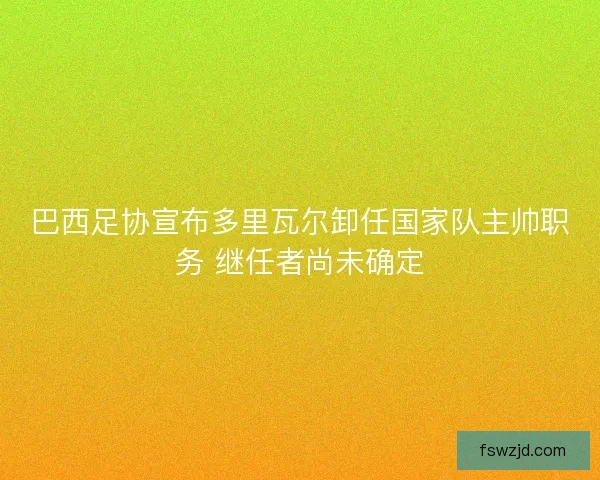 巴西足协宣布多里瓦尔卸任国家队主帅职务 继任者尚未确定