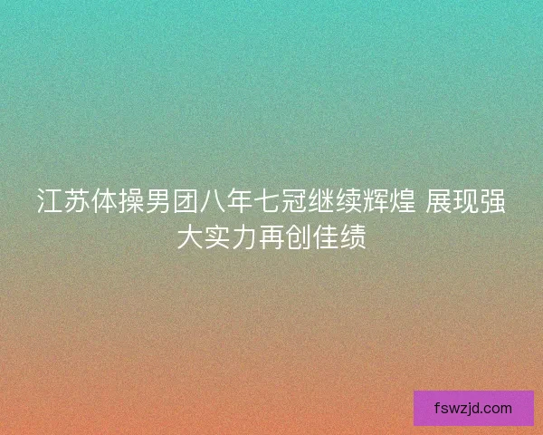 江苏体操男团八年七冠继续辉煌 展现强大实力再创佳绩