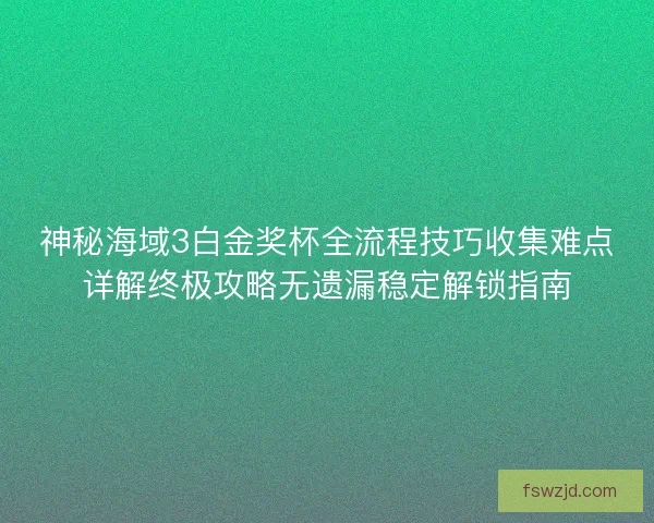 神秘海域3白金奖杯全流程技巧收集难点详解终极攻略无遗漏稳定解锁指南