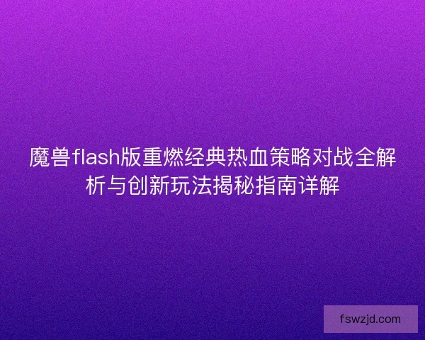 魔兽flash版重燃经典热血策略对战全解析与创新玩法揭秘指南详解