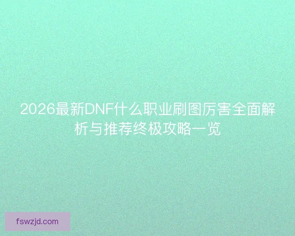2026最新DNF什么职业刷图厉害全面解析与推荐终极攻略一览