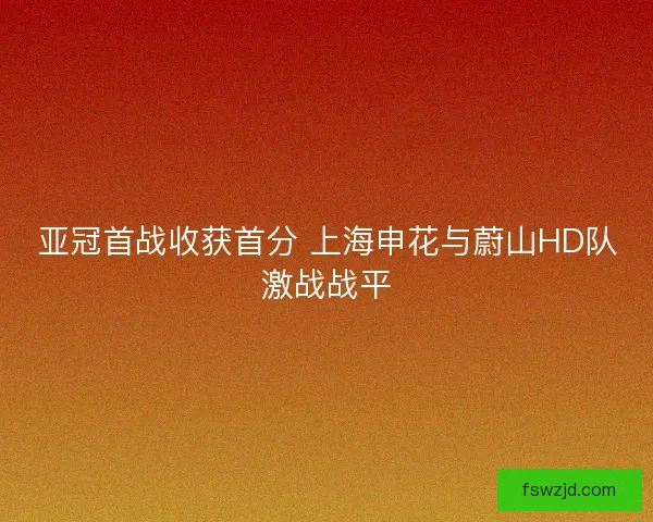 亚冠首战收获首分 上海申花与蔚山HD队激战战平