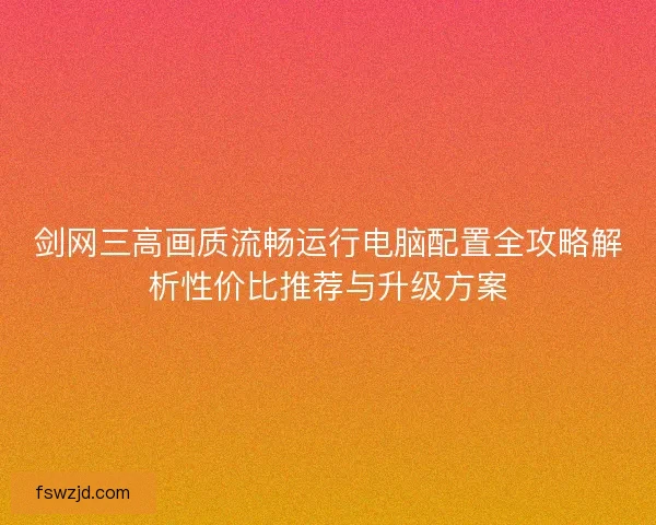 剑网三高画质流畅运行电脑配置全攻略解析性价比推荐与升级方案