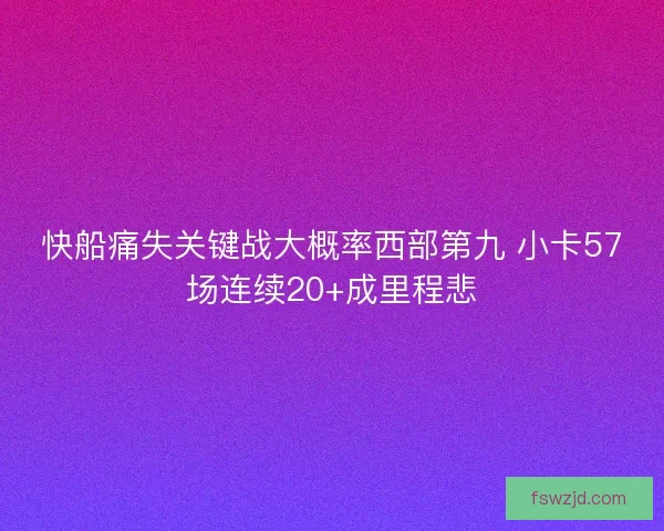 快船痛失关键战大概率西部第九 小卡57场连续20+成里程悲