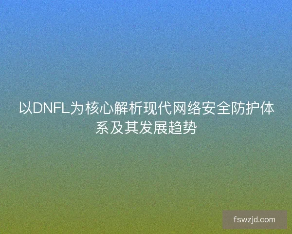 以DNFL为核心解析现代网络安全防护体系及其发展趋势