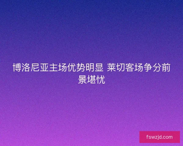 博洛尼亚主场优势明显 莱切客场争分前景堪忧
