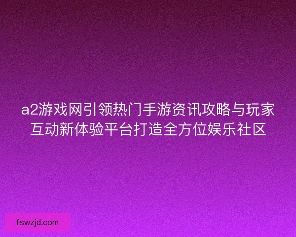 a2游戏网引领热门手游资讯攻略与玩家互动新体验平台打造全方位娱乐社区
