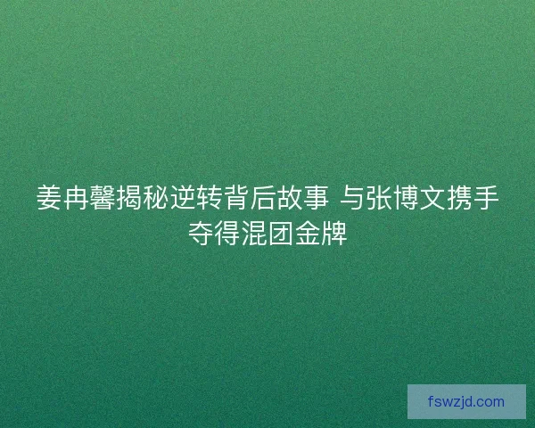 姜冉馨揭秘逆转背后故事 与张博文携手夺得混团金牌