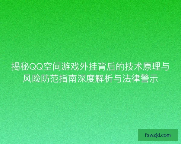 揭秘QQ空间游戏外挂背后的技术原理与风险防范指南深度解析与法律警示