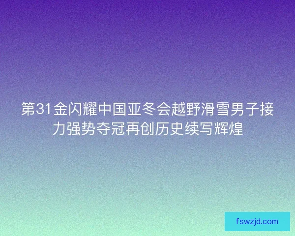第31金闪耀中国亚冬会越野滑雪男子接力强势夺冠再创历史续写辉煌