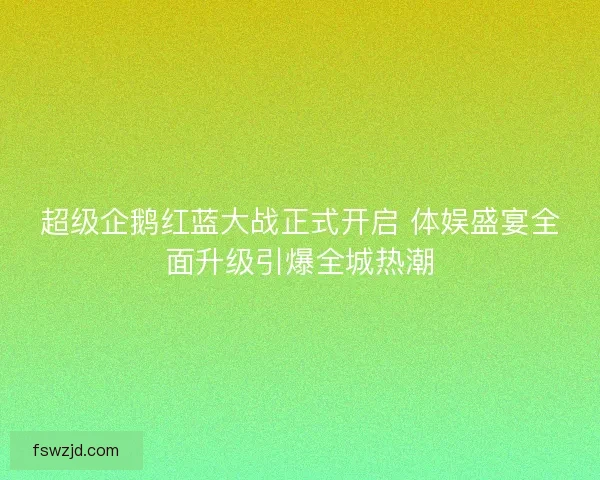 超级企鹅红蓝大战正式开启 体娱盛宴全面升级引爆全城热潮