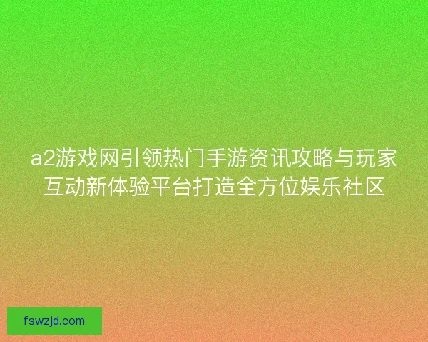 a2游戏网引领热门手游资讯攻略与玩家互动新体验平台打造全方位娱乐社区