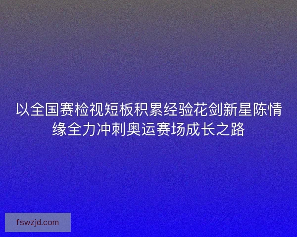 以全国赛检视短板积累经验花剑新星陈情缘全力冲刺奥运赛场成长之路