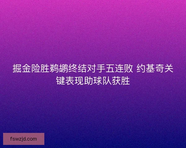 掘金险胜鹈鹕终结对手五连败 约基奇关键表现助球队获胜