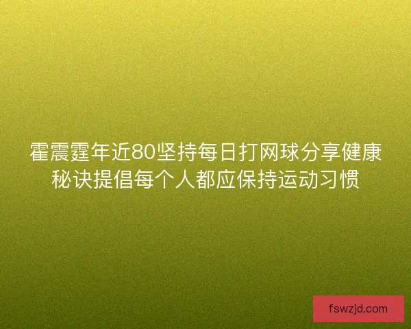 霍震霆年近80坚持每日打网球分享健康秘诀提倡每个人都应保持运动习惯