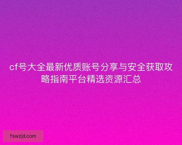 cf号大全最新优质账号分享与安全获取攻略指南平台精选资源汇总