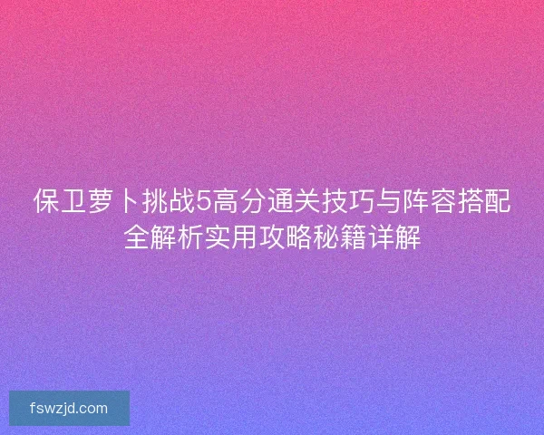 保卫萝卜挑战5高分通关技巧与阵容搭配全解析实用攻略秘籍详解