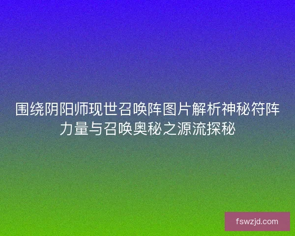 围绕阴阳师现世召唤阵图片解析神秘符阵力量与召唤奥秘之源流探秘