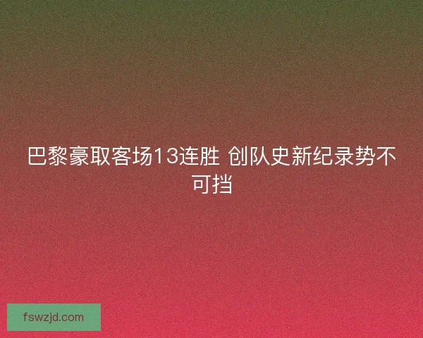 巴黎豪取客场13连胜 创队史新纪录势不可挡 巴黎豪取客场13连胜 创队史新纪录势不可挡