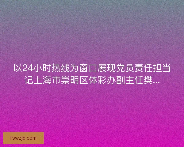 以24小时热线为窗口展现党员责任担当记上海市崇明区体彩办副主任樊...