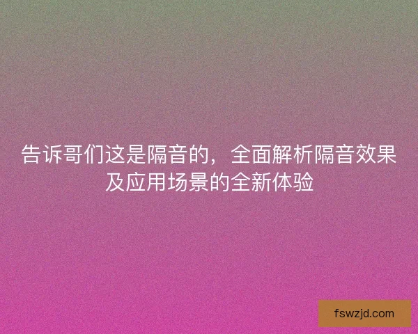 告诉哥们这是隔音的，全面解析隔音效果及应用场景的全新体验