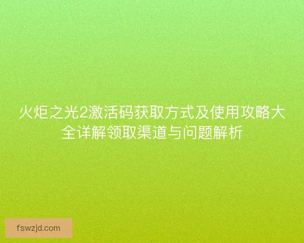 火炬之光2激活码获取方式及使用攻略大全详解领取渠道与问题解析